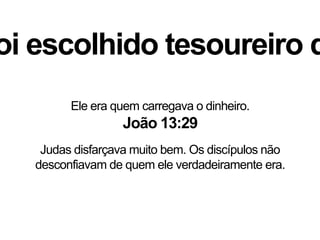 oi escolhido tesoureiro d
Ele era quem carregava o dinheiro.
João 13:29
Judas disfarçava muito bem. Os discípulos não
desconfiavam de quem ele verdadeiramente era.
 