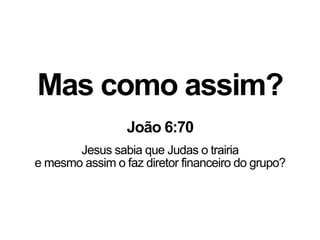 Mas como assim?
João 6:70
Jesus sabia que Judas o trairia
e mesmo assim o faz diretor financeiro do grupo?
 