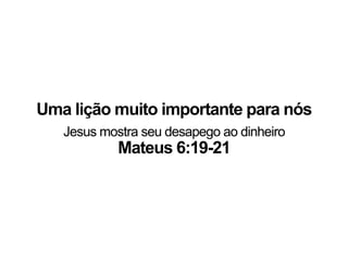 Jesus mostra seu desapego ao dinheiro
Mateus 6:19-21
Uma lição muito importante para nós
 