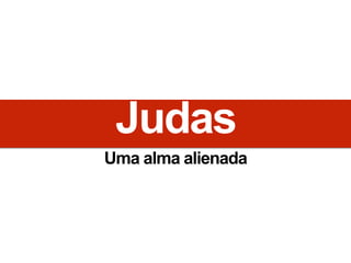 Judas
Uma alma alienada
 