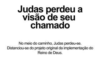 Judas perdeu a
visão de seu
chamado
No meio do caminho, Judas perdeu-se.
Distanciou-se do projeto original da implementação do
Reino de Deus.
 