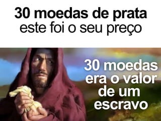 30 moedas de prata
este foi o seu preço
30 moedas
era o valor
de um
escravo
 