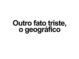 Outro fato triste,
o geográfico
 