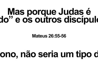 Mas porque Judas é
do” e os outros discípulo
dono, não seria um tipo d
Mateus 26:55-56
 