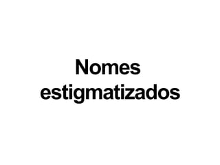 Nomes
estigmatizados
 