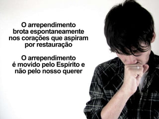 O arrependimento
brota espontaneamente
nos corações que aspiram
por restauração
O arrependimento
é movido pelo Espírito e
não pelo nosso querer
 