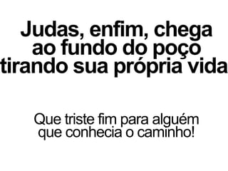 Judas, enfim, chega
ao fundo do poço
tirando sua própria vida.
Que triste fim para alguém
que conhecia o caminho!
 