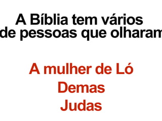 A mulher de Ló
Demas
Judas
A Bíblia tem vários
de pessoas que olharam
 
