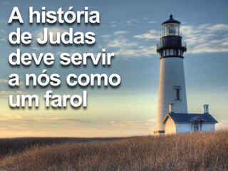 A história
de Judas
deve servir
a nós como
um farol
 