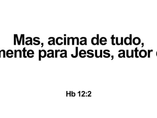 Mas, acima de tudo,
mente para Jesus, autor e
Hb 12:2
 
