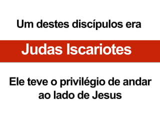 Um destes discípulos era
Judas Iscariotes
Ele teve o privilégio de andar
ao lado de Jesus
 