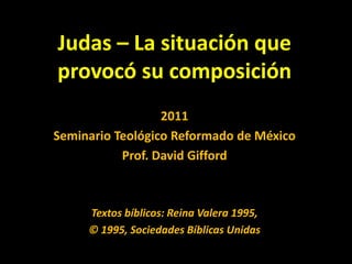 Judas – La situación que provocó su composición 2011 SeminarioTeológico Reformado de México Prof. David Gifford Textos bíblicos: Reina Valera 1995,  © 1995, Sociedades Bíblicas Unidas  