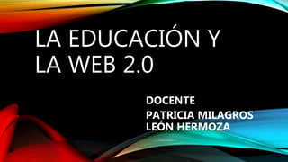 LA EDUCACIÓN Y
LA WEB 2.0
DOCENTE
PATRICIA MILAGROS
LEÓN HERMOZA
 