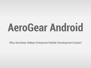 AeroGear Android
Why AeroGear Makes Enterprise Mobile Development Easier!
 
