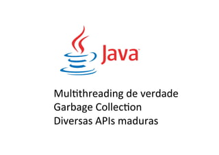 MulBthreading	
  de	
  verdade	
  
Garbage	
  CollecBon	
  
Diversas	
  APIs	
  maduras	
  
 