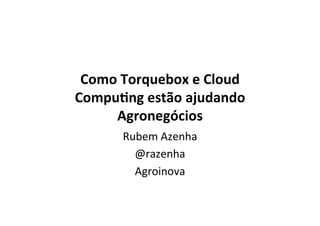 Como	
  Torquebox	
  e	
  Cloud	
  
Compu/ng	
  estão	
  ajudando	
  
Agronegócios	
  
Rubem	
  Azenha	
  
@razenha	
  
Agroinova	
  
 