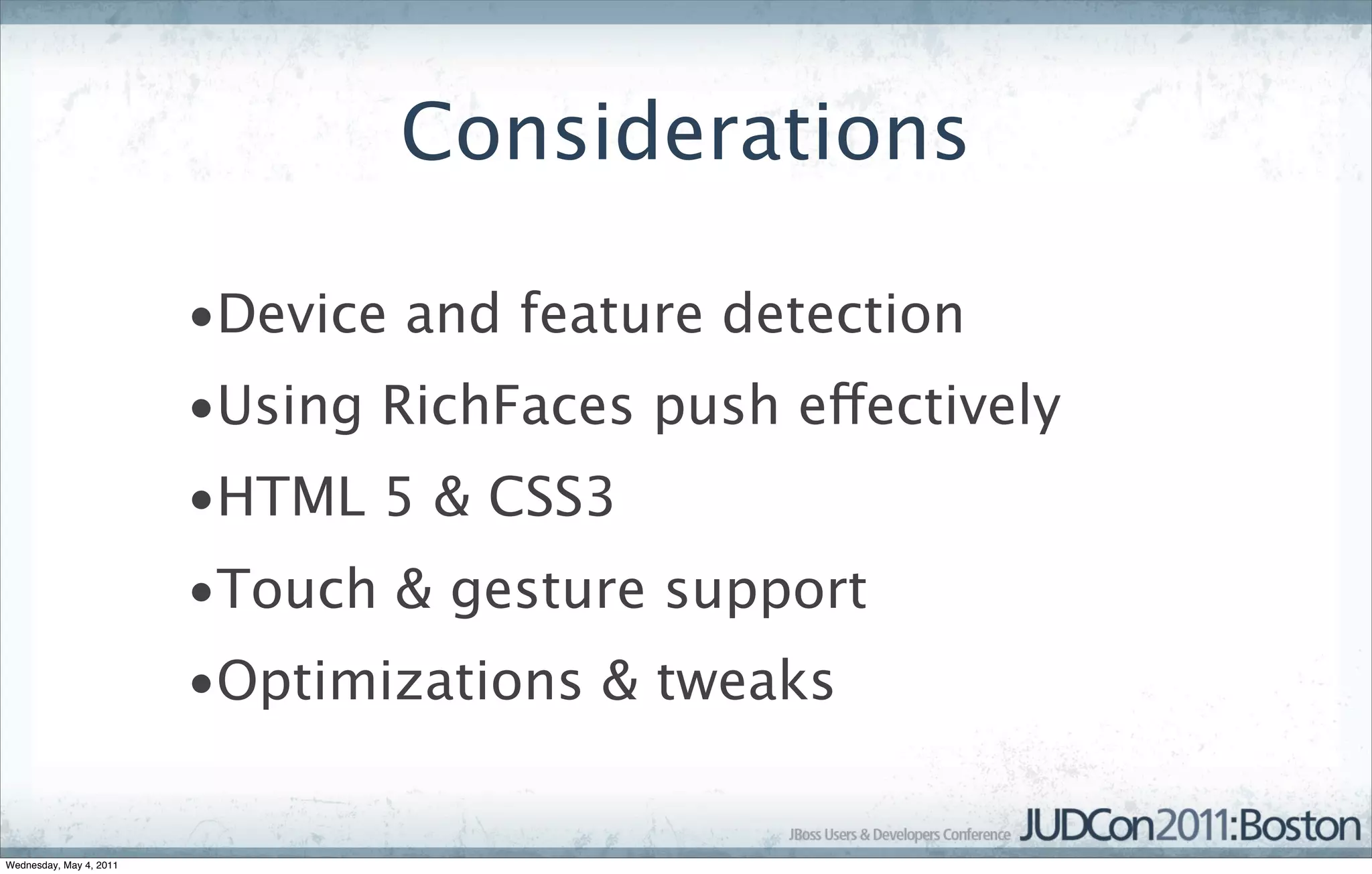 Considerations

                         •Device and feature detection
                         •Using RichFaces push effectively
                         •HTML 5 & CSS3
                         •Touch & gesture support
                         •Optimizations & tweaks


Wednesday, May 4, 2011
 