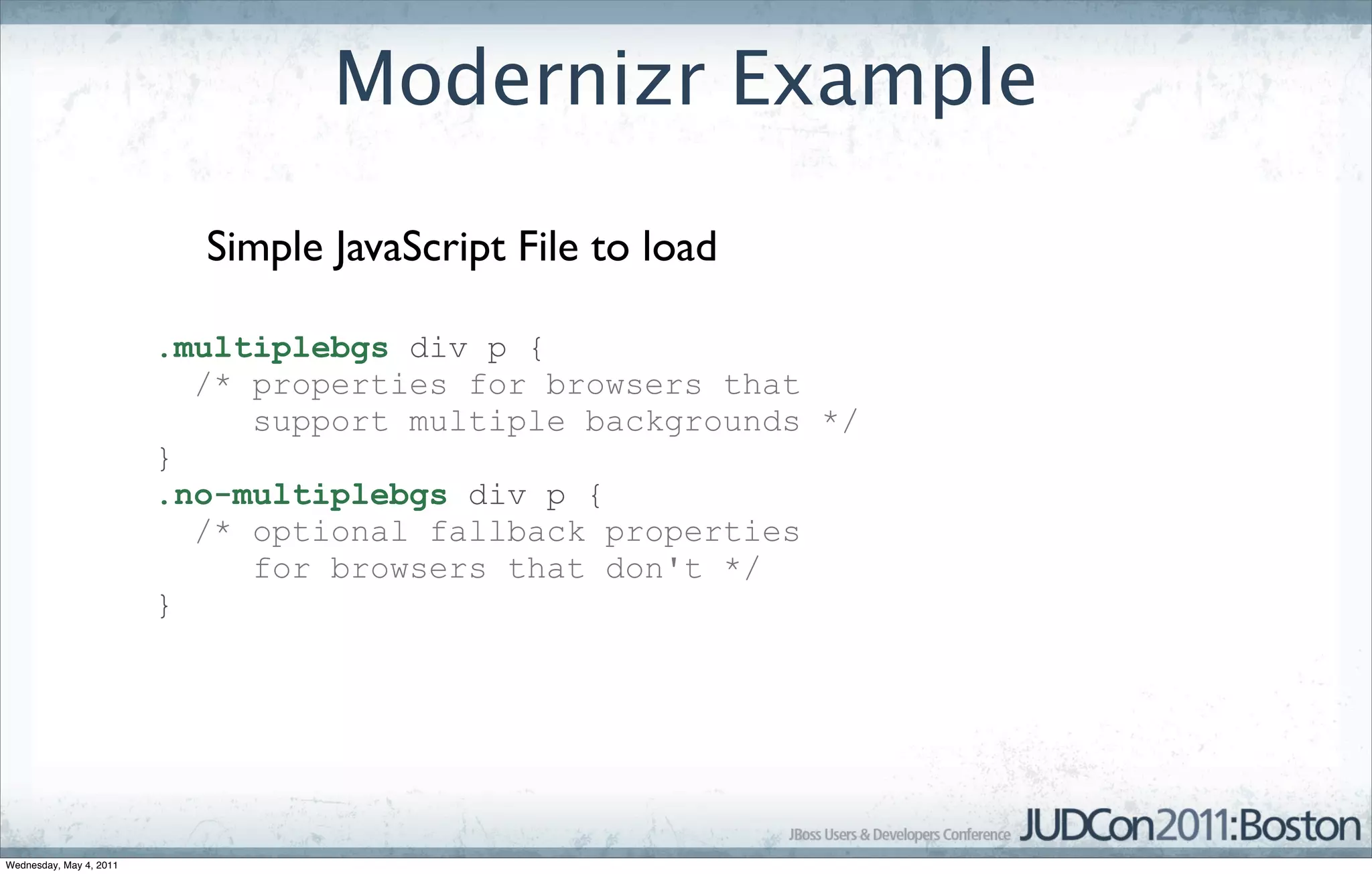 Modernizr Example

                           Simple JavaScript File to load

                         .multiplebgs div p {
                           /* properties for browsers that
                              support multiple backgrounds */
                         }
                         .no-multiplebgs div p {
                           /* optional fallback properties
                              for browsers that don't */
                         }




Wednesday, May 4, 2011
 