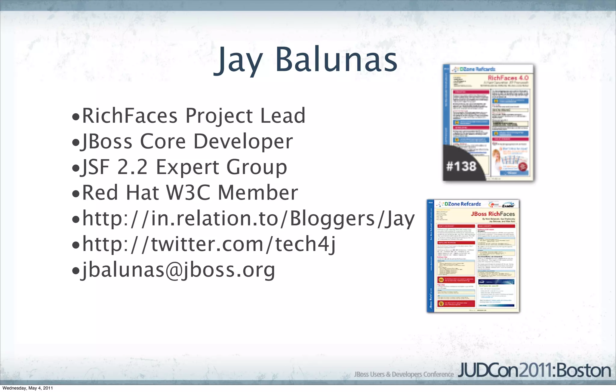 Jay Balunas
                         •RichFaces Project Lead
                         •JBoss Core Developer
                         •JSF 2.2 Expert Group
                         •Red Hat W3C Member
                         •http://in.relation.to/Bloggers/Jay
                         •http://twitter.com/tech4j
                         •jbalunas@jboss.org




Wednesday, May 4, 2011
 