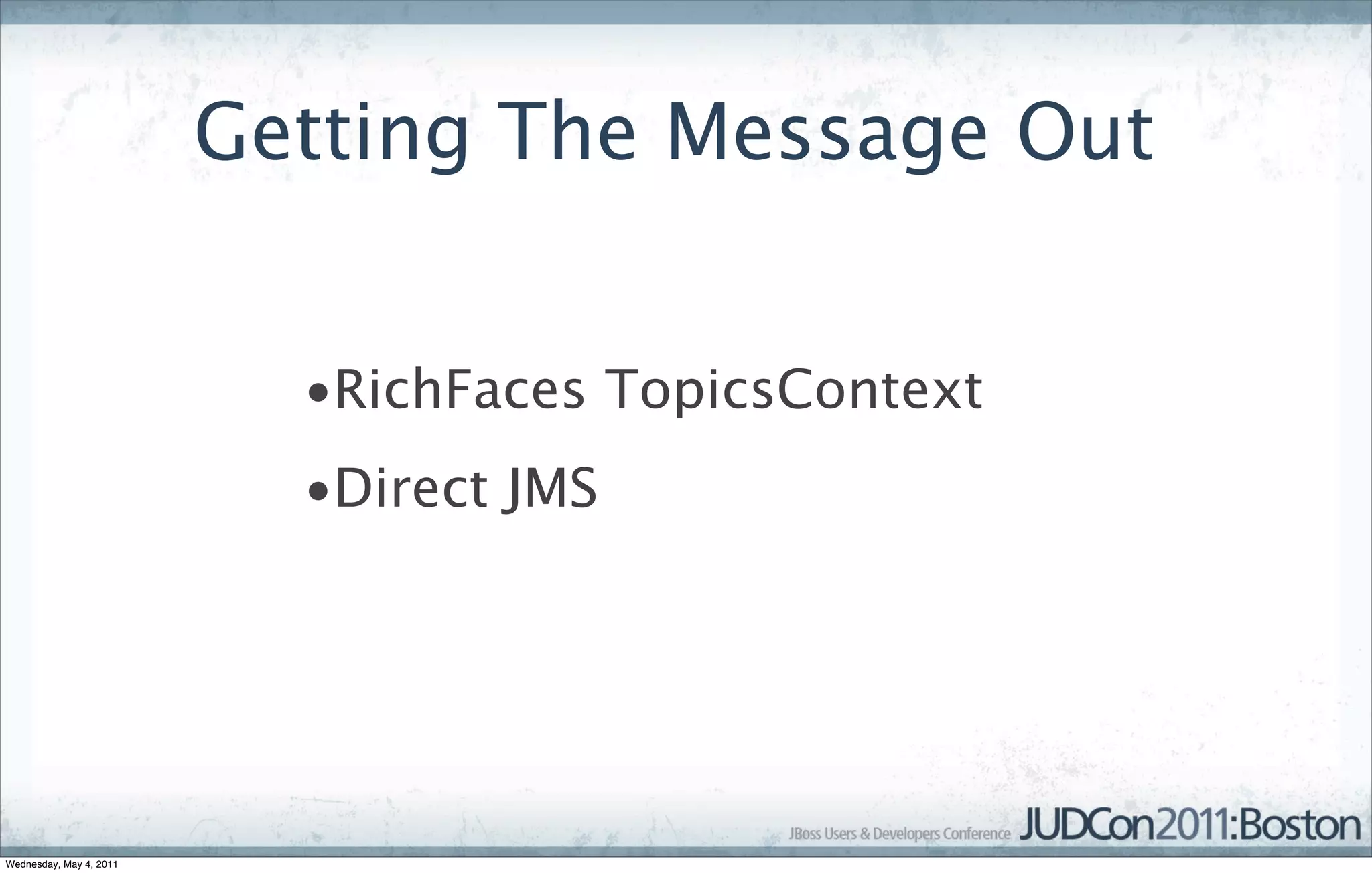 Getting The Message Out


                           •RichFaces TopicsContext
                           •Direct JMS




Wednesday, May 4, 2011
 