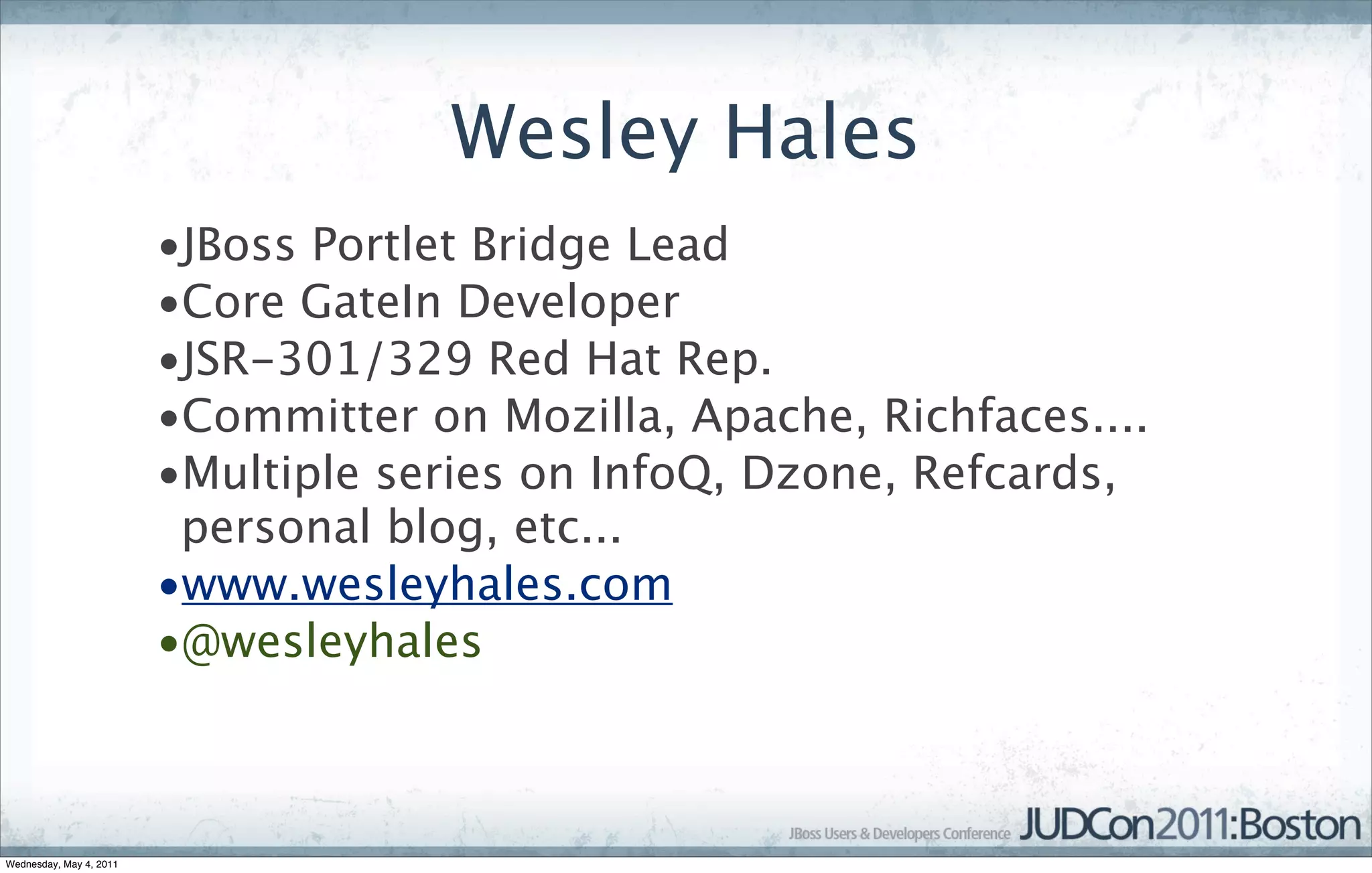 Wesley Hales
                         •JBoss Portlet Bridge Lead
                         •Core GateIn Developer
                         •JSR-301/329 Red Hat Rep.
                         •Committer on Mozilla, Apache, Richfaces....
                         •Multiple series on InfoQ, Dzone, Refcards,
                          personal blog, etc...
                         •www.wesleyhales.com
                         •@wesleyhales



Wednesday, May 4, 2011
 