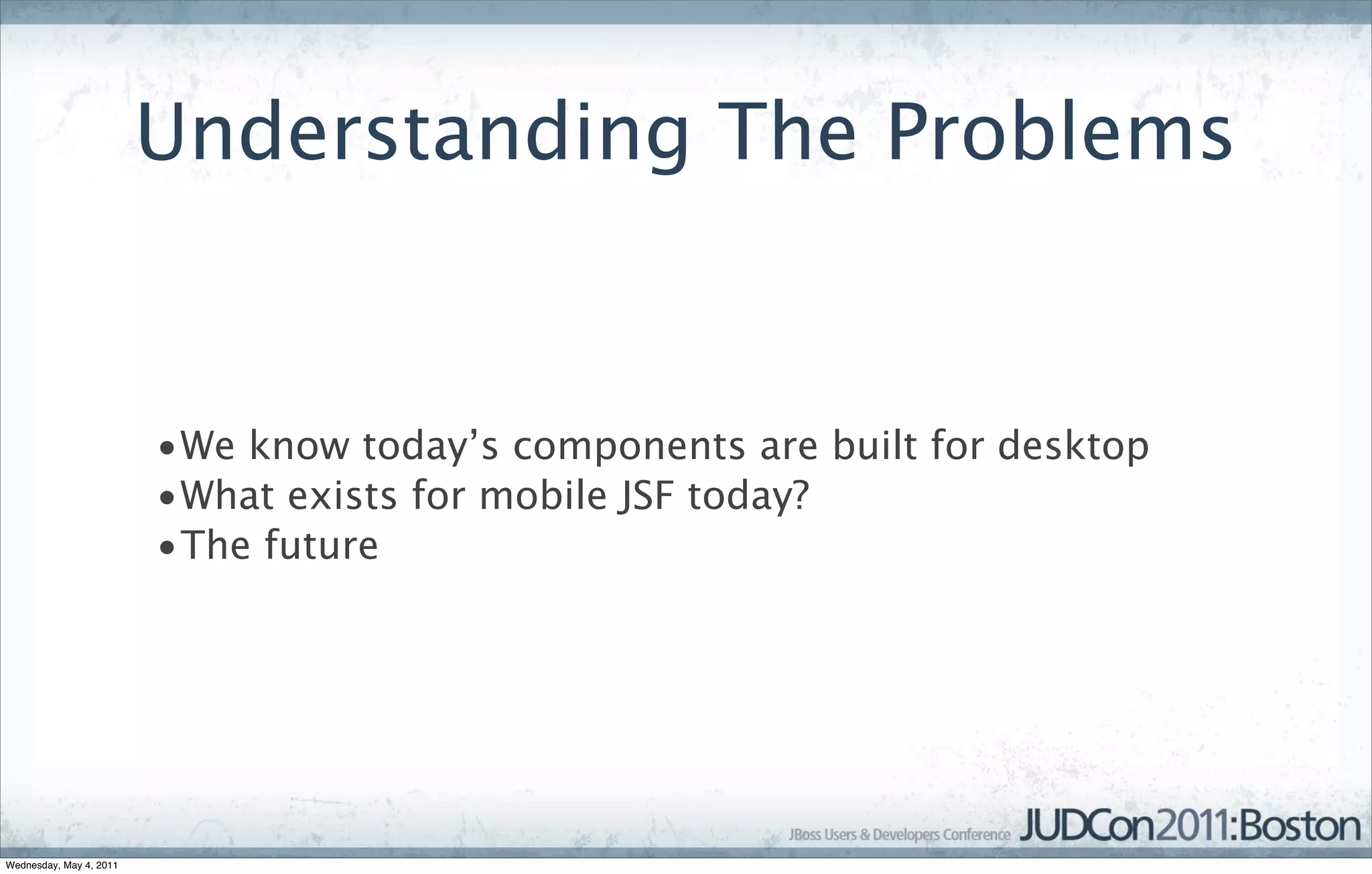 Understanding The Problems


                         •We know today’s components are built for desktop
                         •What exists for mobile JSF today?
                         •The future




Wednesday, May 4, 2011
 
