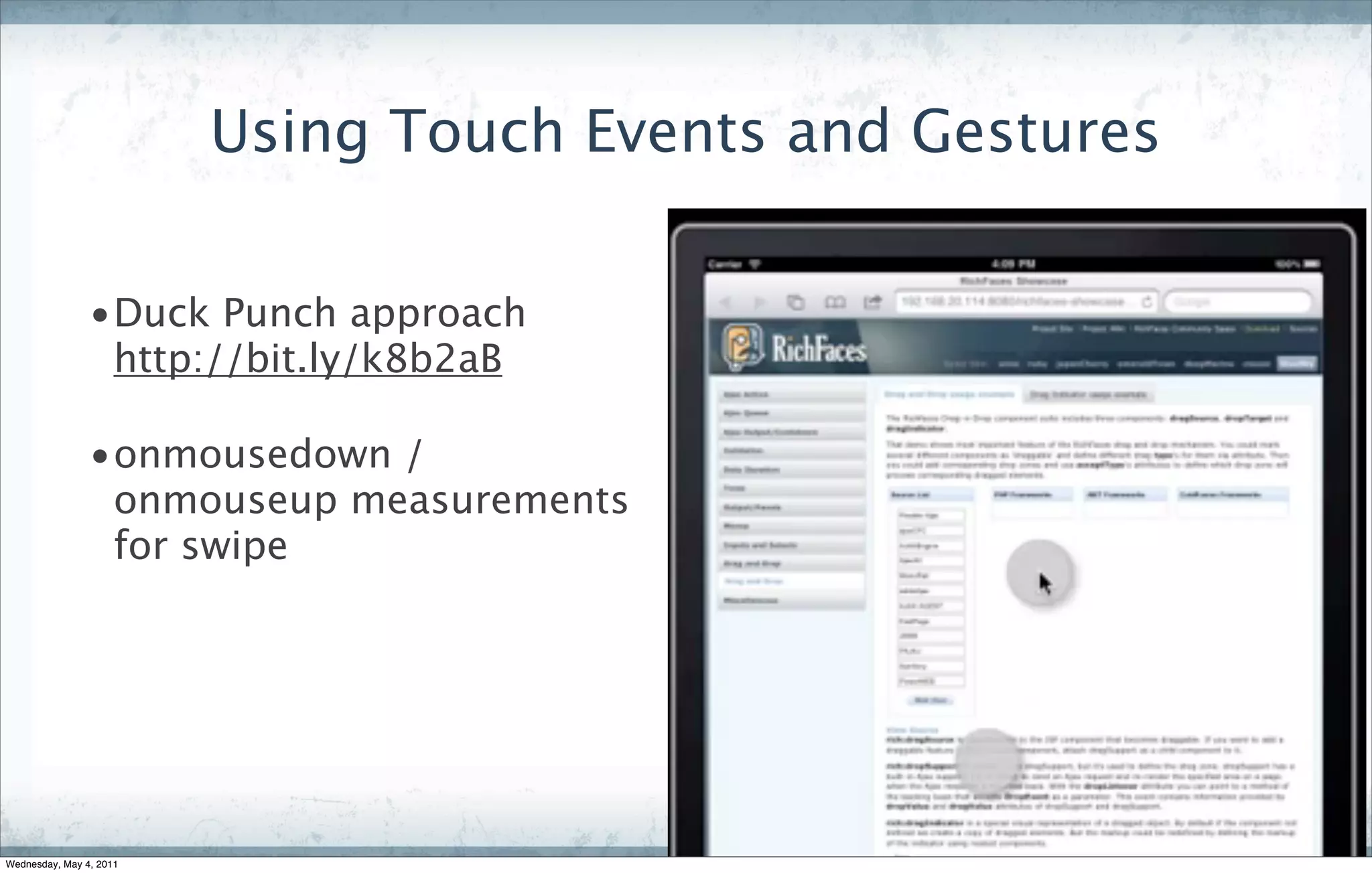 Using Touch Events and Gestures

                •Duck Punch approach
                 http://bit.ly/k8b2aB

                •onmousedown /
                 onmouseup measurements
                 for swipe




Wednesday, May 4, 2011
 