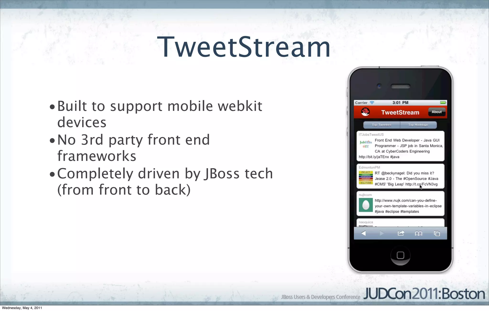 TweetStream
                         •Built to support mobile webkit
                          devices
                         •No 3rd party front end
                          frameworks
                         •Completely driven by JBoss tech
                          (from front to back)




Wednesday, May 4, 2011
 
