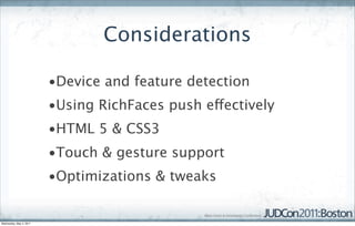 Considerations

                         •Device and feature detection
                         •Using RichFaces push effectively
                         •HTML 5 & CSS3
                         •Touch & gesture support
                         •Optimizations & tweaks


Wednesday, May 4, 2011
 