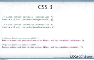 CSS 3
     /* catch tablet portrait orientation */
     @media all and (orientation:portrait) {}

     /* catch tablet landscape orientation */
     @media all and (orientation:landscape) {}




    /*iphone landscape screen width*/
    @media screen and (max-device-width: 480px) and (orientation:landscape) {}

    /*iphone portrait screen width*/
    @media screen and (max-device-width: 320px) and (orientation:portrait) {}




Wednesday, May 4, 2011
 