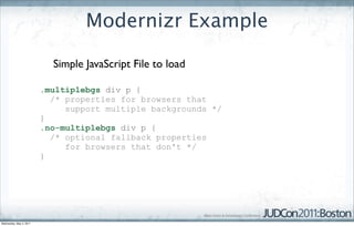 Modernizr Example

                           Simple JavaScript File to load

                         .multiplebgs div p {
                           /* properties for browsers that
                              support multiple backgrounds */
                         }
                         .no-multiplebgs div p {
                           /* optional fallback properties
                              for browsers that don't */
                         }




Wednesday, May 4, 2011
 