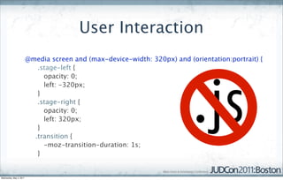 User Interaction
                         @media screen and (max-device-width: 320px) and (orientation:portrait) {
                            .stage-left {
                              opacity: 0;
                              left: -320px;
                            }
                            .stage-right {
                              opacity: 0;
                              left: 320px;
                            }
                           .transition {
                              -moz-transition-duration: 1s;
                            }


Wednesday, May 4, 2011
 