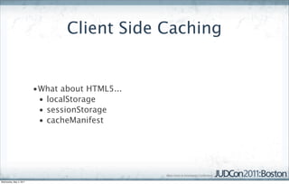 Client Side Caching


                         •What about HTML5...
                          • localStorage
                          • sessionStorage
                          • cacheManifest




Wednesday, May 4, 2011
 