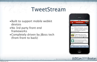 TweetStream
                         •Built to support mobile webkit
                          devices
                         •No 3rd party front end
                          frameworks
                         •Completely driven by JBoss tech
                          (from front to back)




Wednesday, May 4, 2011
 