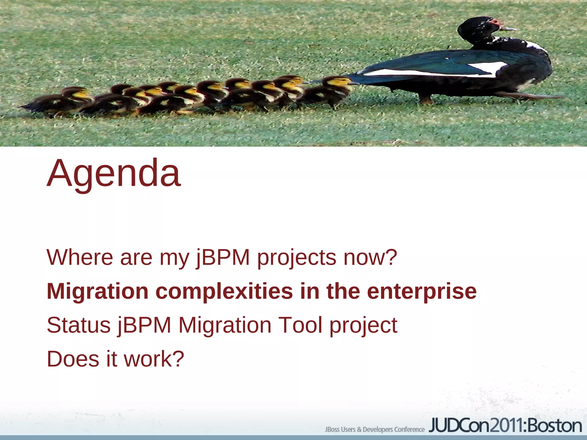 Agenda

Where are my jBPM projects now?
Migration complexities in the enterprise
Status jBPM Migration Tool project
Does it work?
 