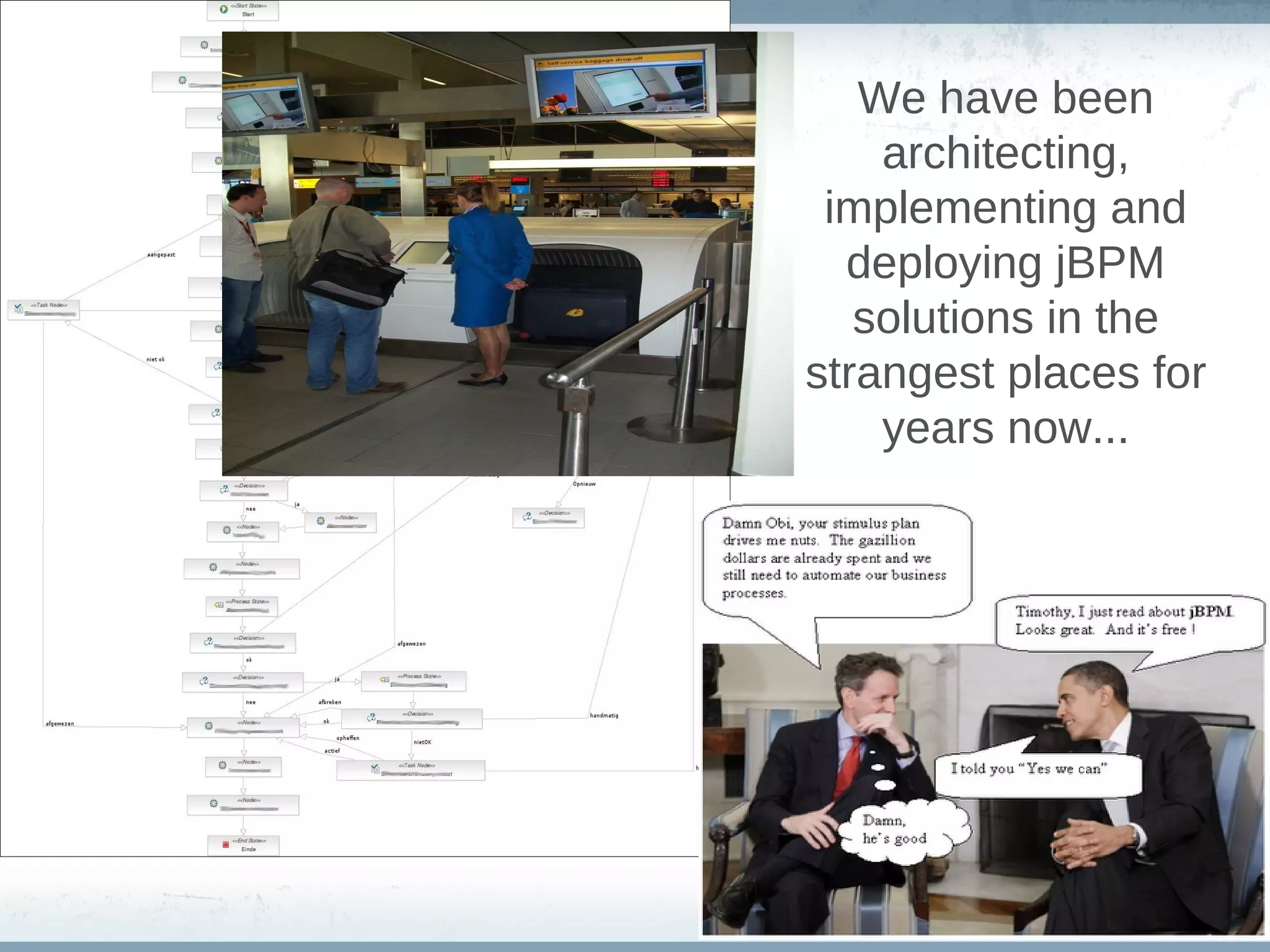 We have been
    architecting,
 implementing and
  deploying jBPM
   solutions in the
strangest places for
    years now...
 