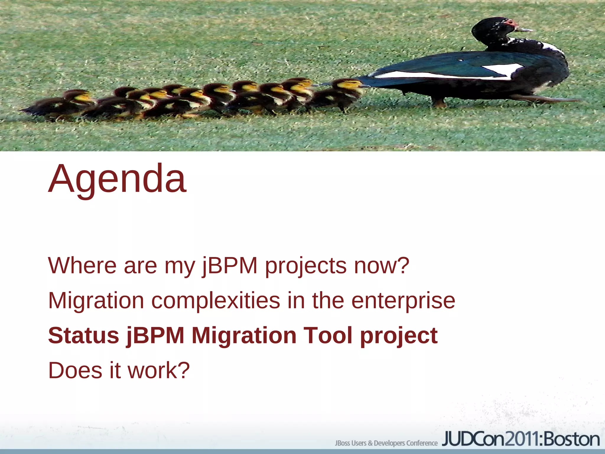 Agenda

Where are my jBPM projects now?
Migration complexities in the enterprise
Status jBPM Migration Tool project
Does it work?
 