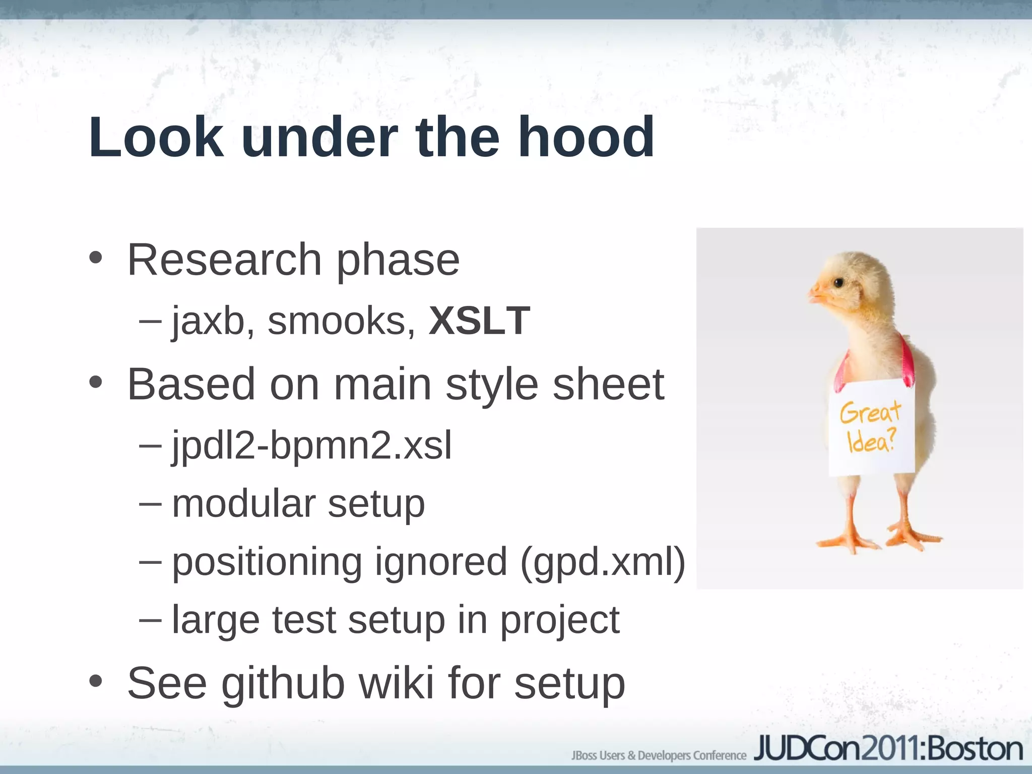 Look under the hood

• Research phase
  – jaxb, smooks, XSLT
• Based on main style sheet
  – jpdl2-bpmn2.xsl
  – modular setup
  – positioning ignored (gpd.xml)
  – large test setup in project
• See github wiki for setup
 