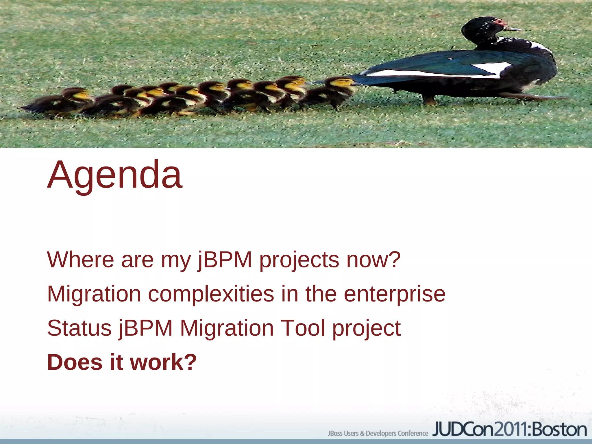 Agenda

Where are my jBPM projects now?
Migration complexities in the enterprise
Status jBPM Migration Tool project
Does it work?
 