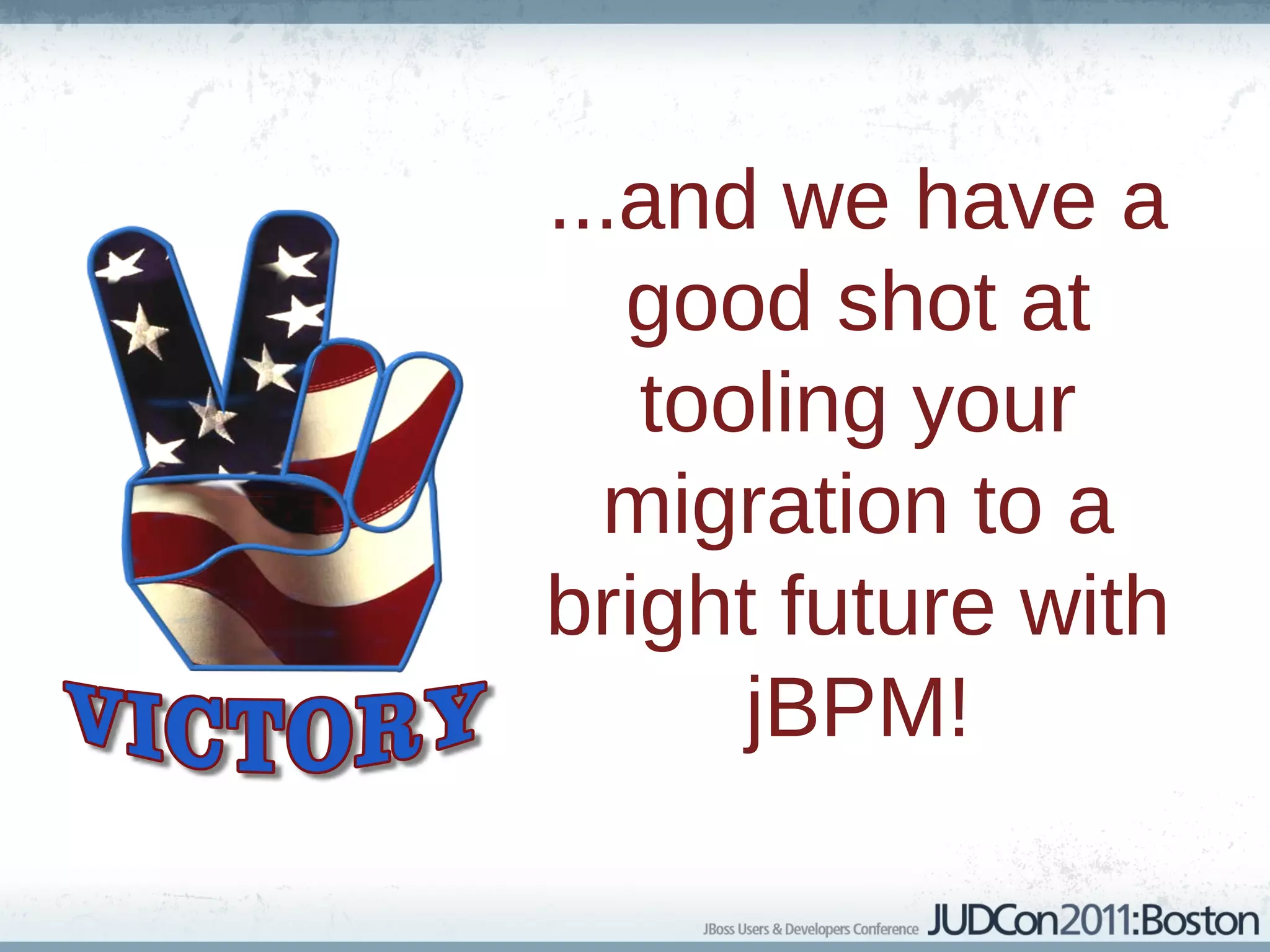 ...and we have a
   good shot at
   tooling your
  migration to a
bright future with
      jBPM!
 