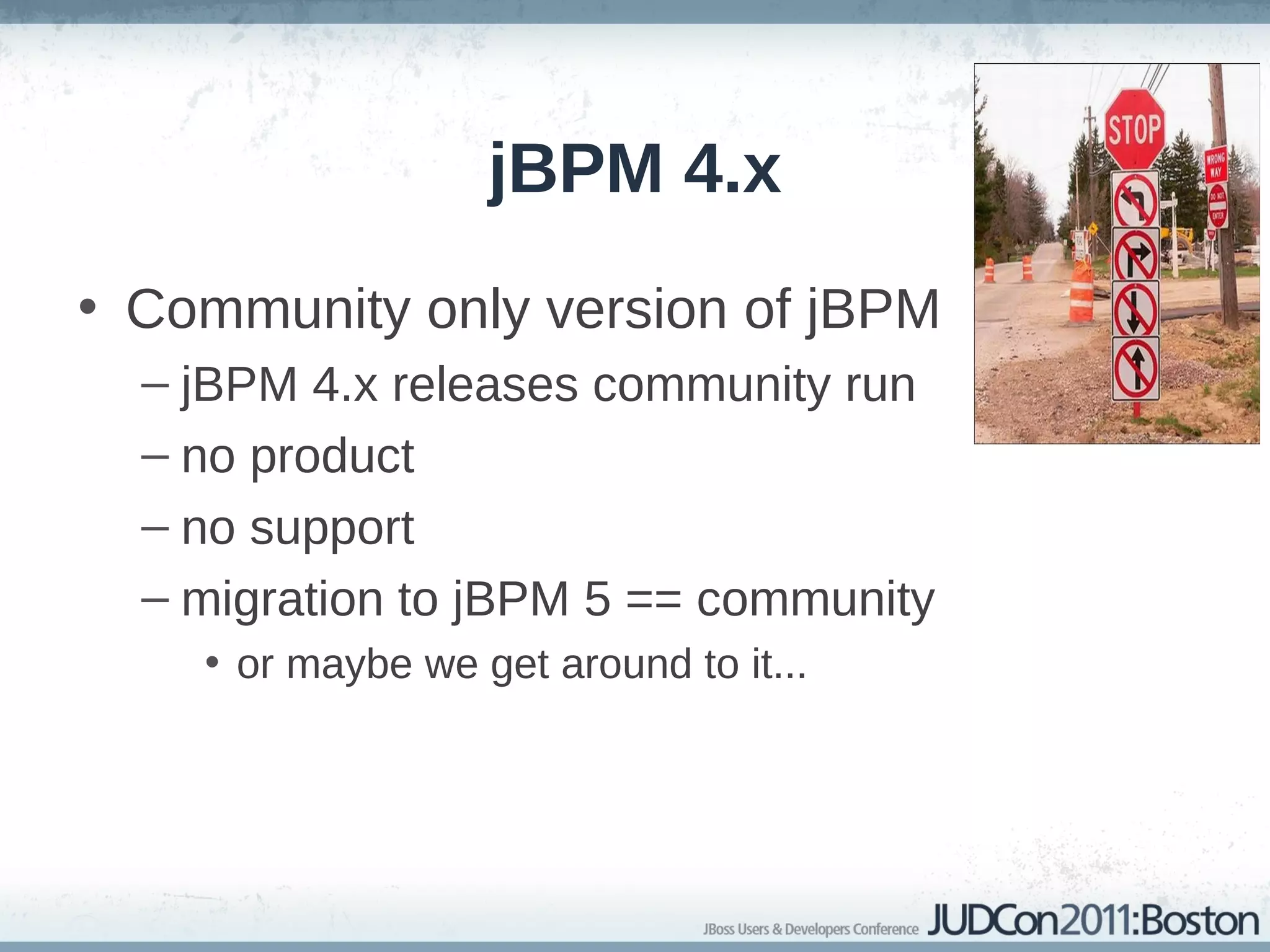 jBPM 4.x
• Community only version of jBPM
  – jBPM 4.x releases community run
  – no product
  – no support
  – migration to jBPM 5 == community
    • or maybe we get around to it...
 