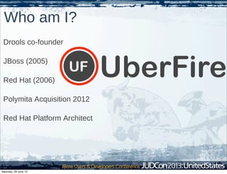 Who am I?
Drools co-founder
JBoss (2005)
Red Hat (2006)
Polymita Acquisition 2012
Red Hat Platform Architect
UF UberFire
Saturday, 29 June 13
 