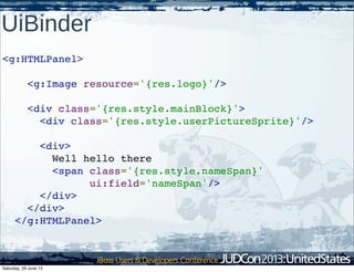 UiBinder
<g:HTMLPanel>
    <g:Image resource='{res.logo}'/>
    <div class='{res.style.mainBlock}'>
      <div class='{res.style.userPictureSprite}'/>
      <div>
        Well hello there
        <span class='{res.style.nameSpan}'
ui:field='nameSpan'/>
      </div>
    </div>
  </g:HTMLPanel>
Saturday, 29 June 13
 