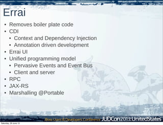 Errai
• Removes boiler plate code
• CDI
• Context and Dependency Injection
• Annotation driven development
• Errai UI
• Unified programming model
• Pervasive Events and Event Bus
• Client and server
• RPC
• JAX-RS
• Marshalling @Portable
Saturday, 29 June 13
 