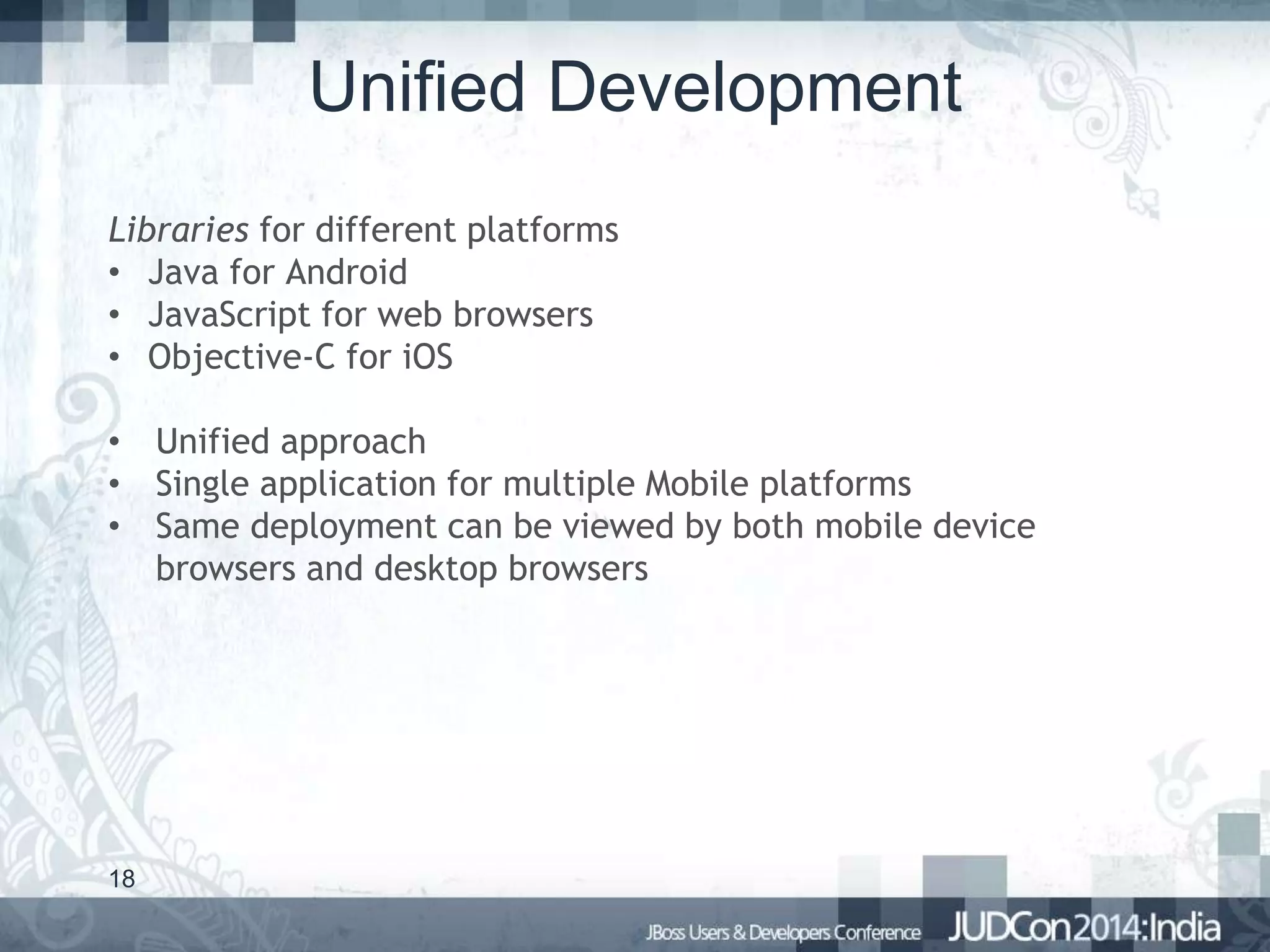 Unified Development
Libraries for different platforms
• Java for Android
• JavaScript for web browsers
• Objective-C for iOS
• Unified approach
• Single application for multiple Mobile platforms
• Same deployment can be viewed by both mobile device
browsers and desktop browsers

18

 