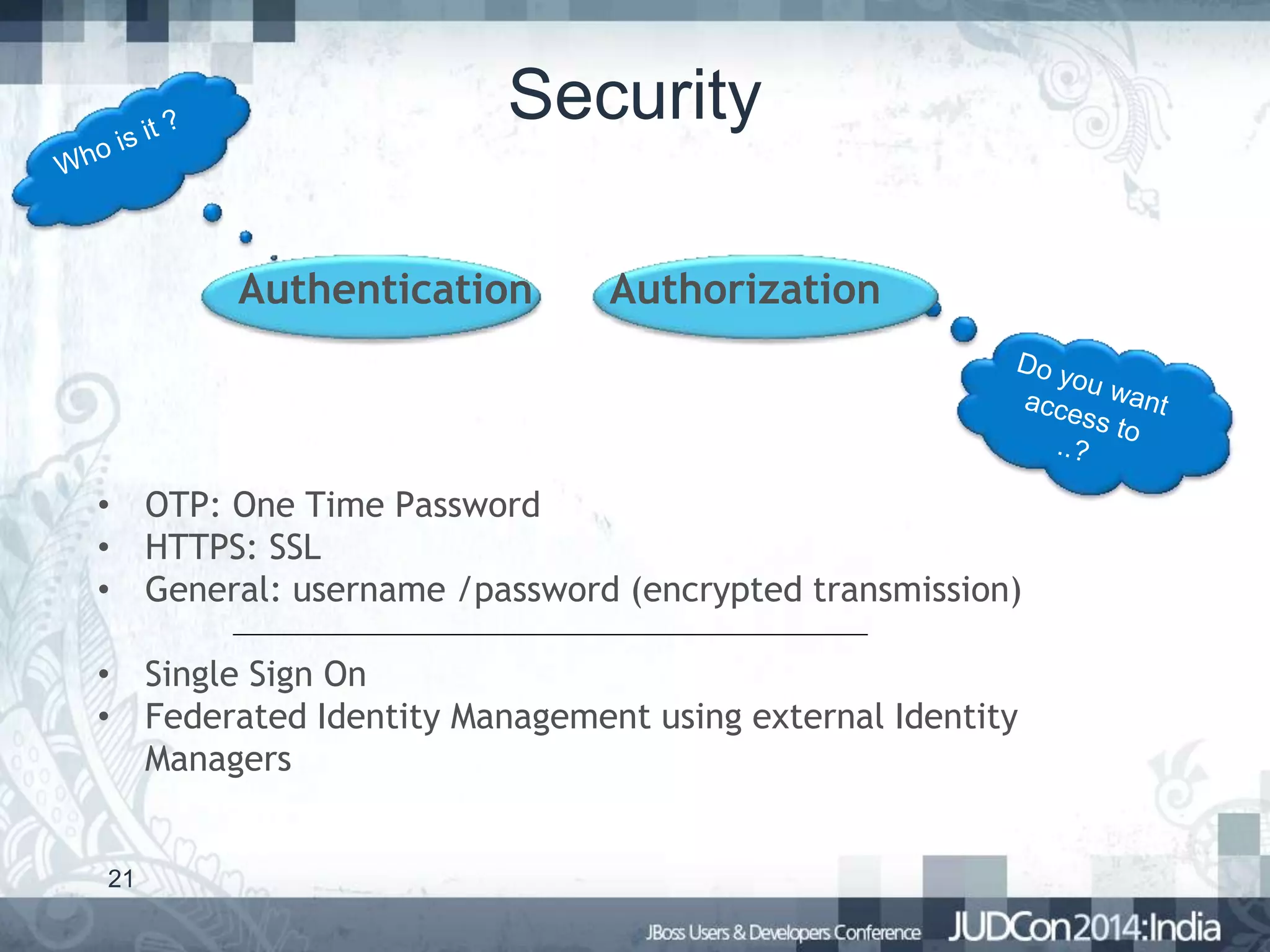 Security
Authentication

Authorization

• OTP: One Time Password
• HTTPS: SSL
• General: username /password (encrypted transmission)
• Single Sign On
• Federated Identity Management using external Identity
Managers

21

 