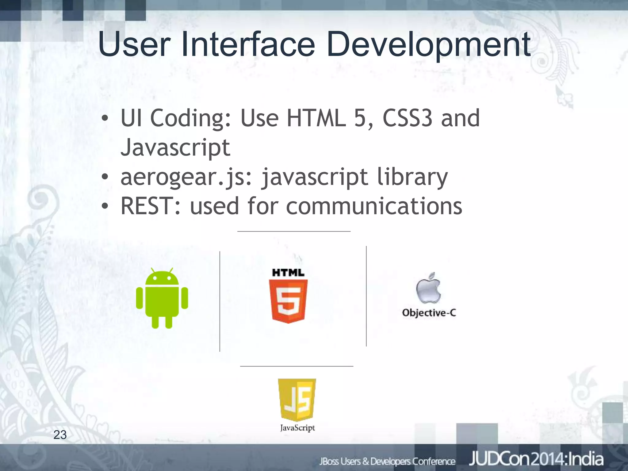 User Interface Development
• UI Coding: Use HTML 5, CSS3 and
Javascript
• aerogear.js: javascript library
• REST: used for communications

23

 