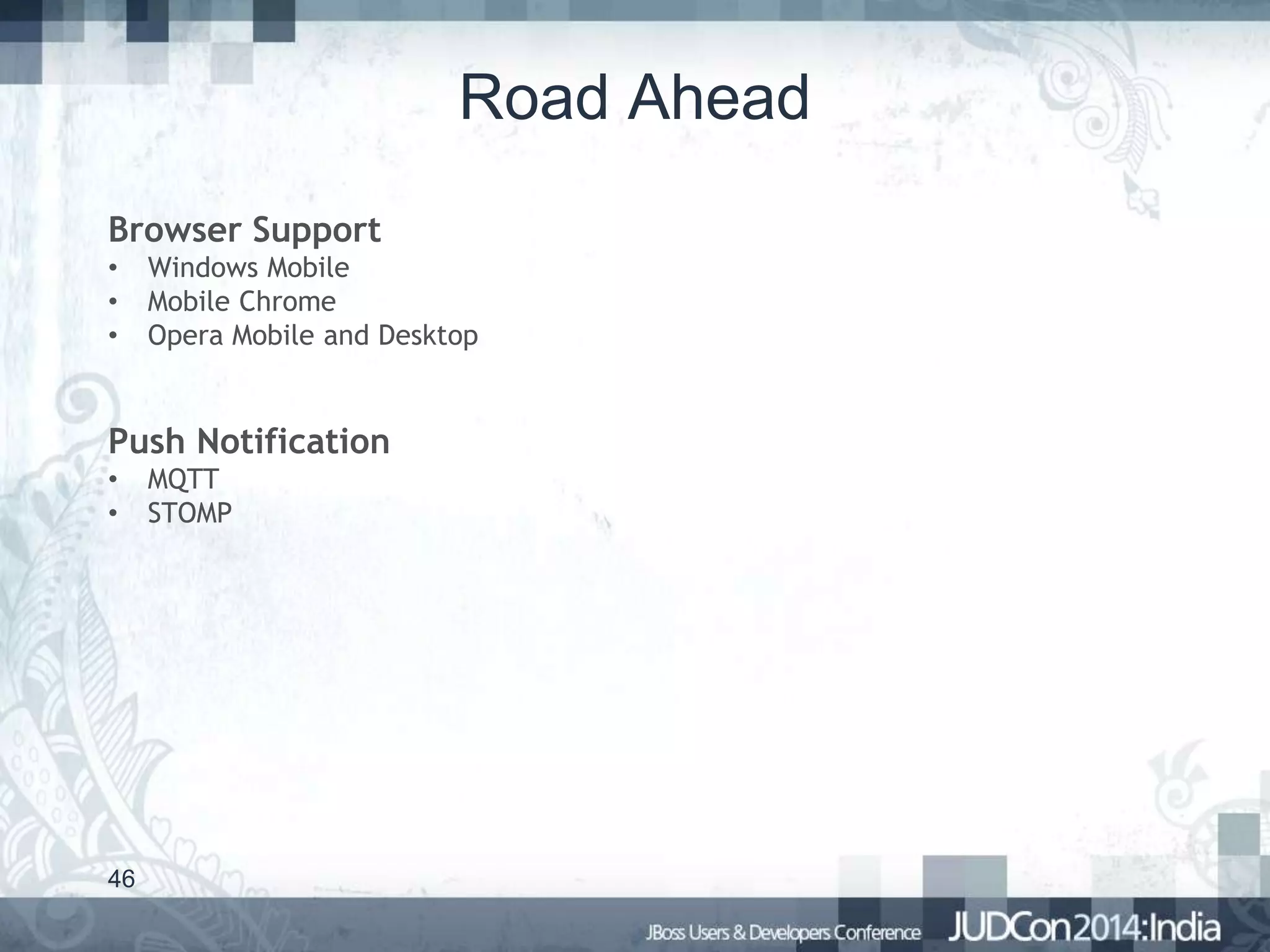 Road Ahead
Browser Support
•
•
•

Windows Mobile
Mobile Chrome
Opera Mobile and Desktop

Push Notification
•
•

46

MQTT
STOMP

 