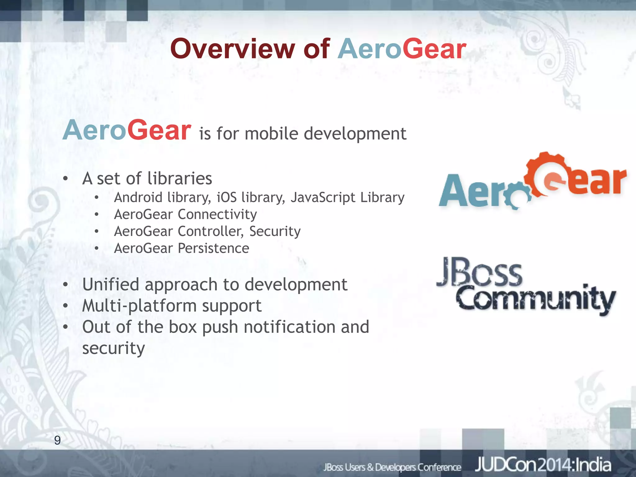 Overview of AeroGear
AeroGear is for mobile development
• A set of libraries
•
•
•
•

Android library, iOS library, JavaScript Library
AeroGear Connectivity
AeroGear Controller, Security
AeroGear Persistence

• Unified approach to development
• Multi-platform support
• Out of the box push notification and
security

9

 