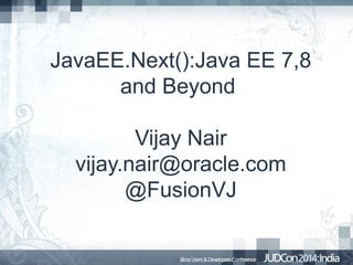JavaEE.Next():Java EE 7,8
and Beyond
Vijay Nair
vijay.nair@oracle.com
@FusionVJ

 